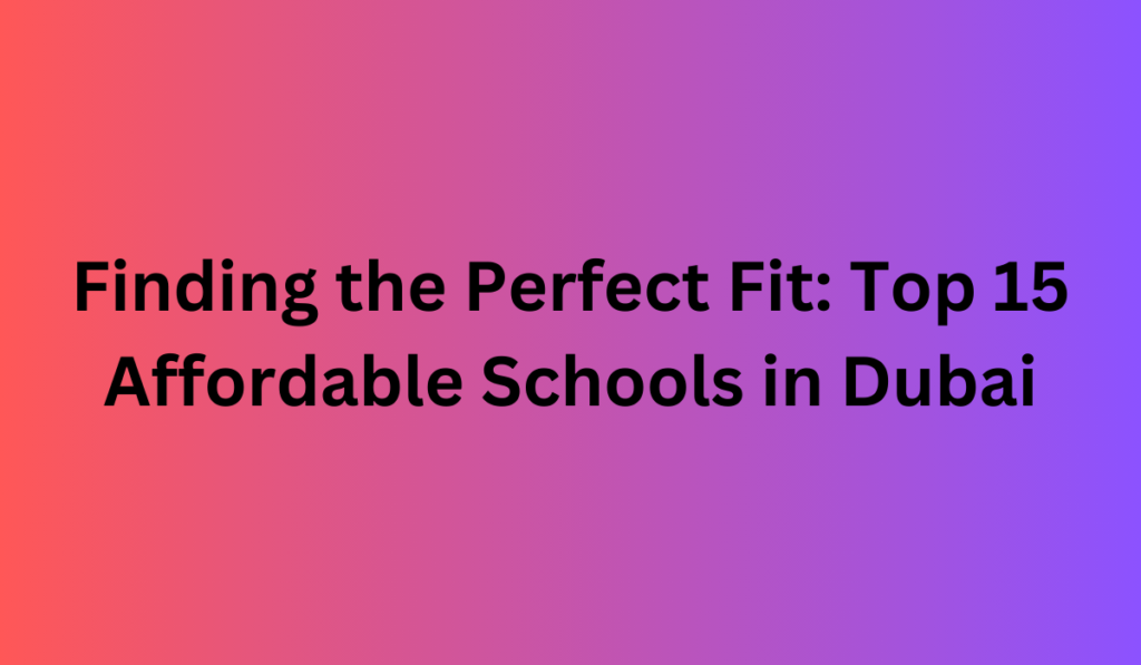 Finding the Perfect Fit: Top 15 Affordable Schools in Dubai