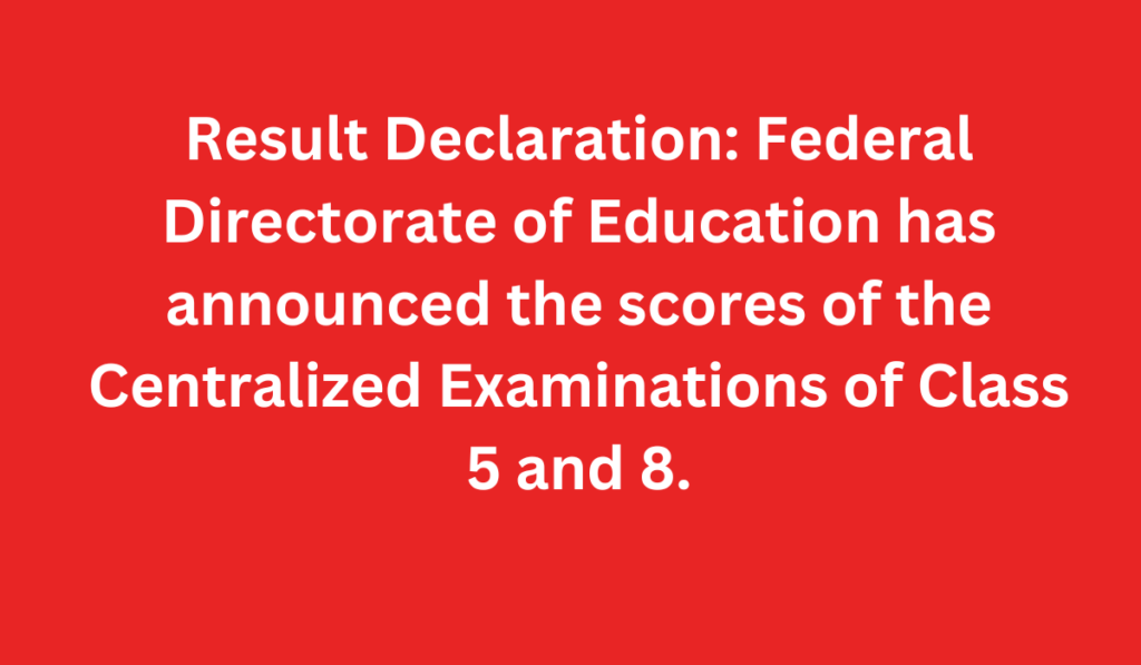 Result Declaration: Federal Directorate of Education has announced the scores of the Centralized Examinations of Class 5 and 8.