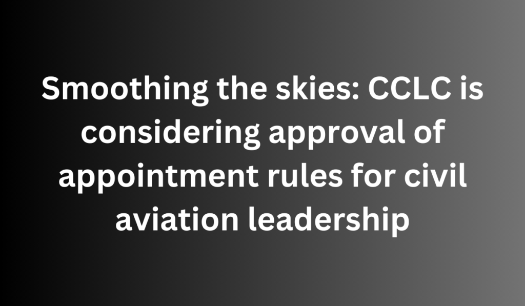 Smoothing the skies: CCLC is considering approval of appointment rules for civil aviation leadership