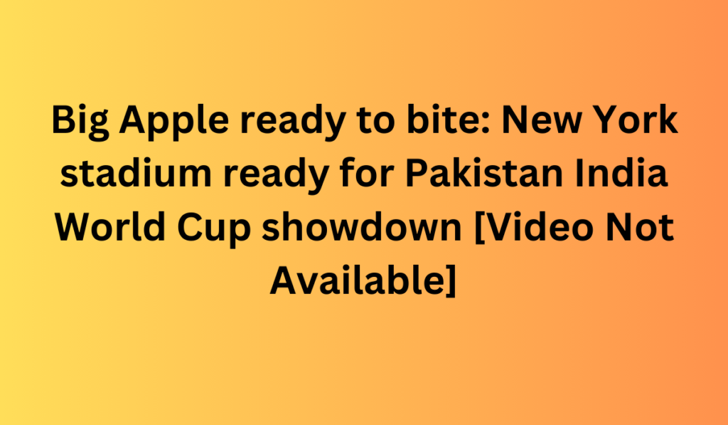 Big Apple ready to bite New York stadium ready for Pakistan India World Cup showdown Video Not Available