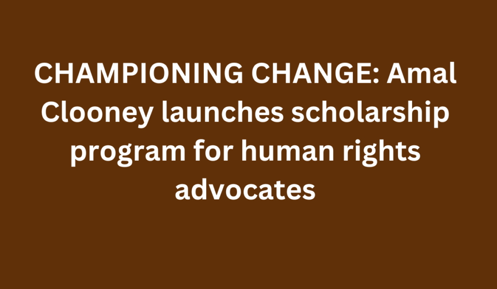 CHAMPIONING CHANGE: Amal Clooney launches scholarship program for human rights advocates