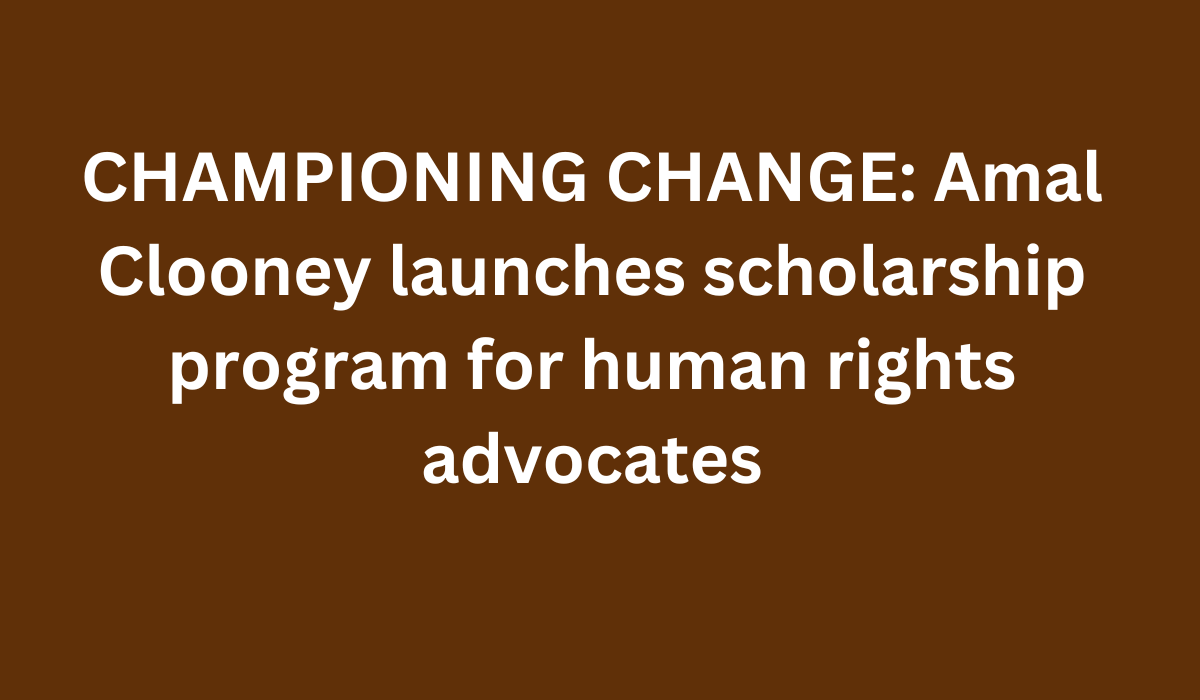 CHAMPIONING CHANGE Amal Clooney launches scholarship program for human rights advocates