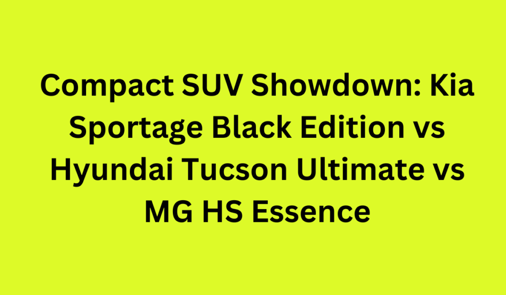 Compact SUV Showdown: Kia Sportage Black Edition vs Hyundai Tucson Ultimate vs MG HS Essence