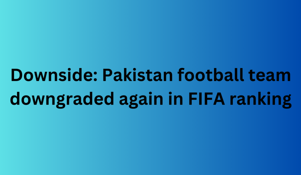 Downside: Pakistan football team downgraded again in FIFA ranking