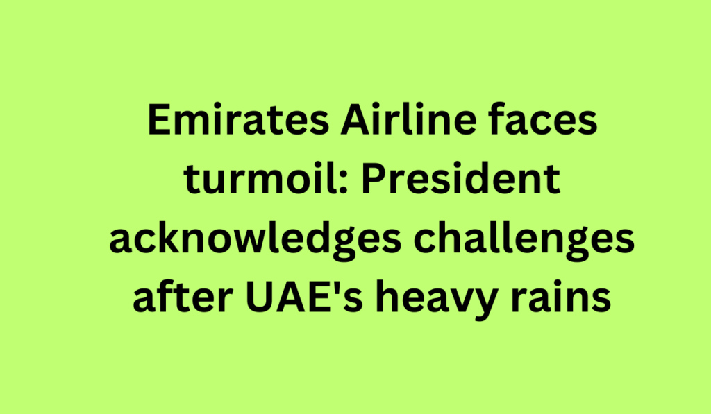 Emirates Airline faces turmoil: President acknowledges challenges after UAE's heavy rains