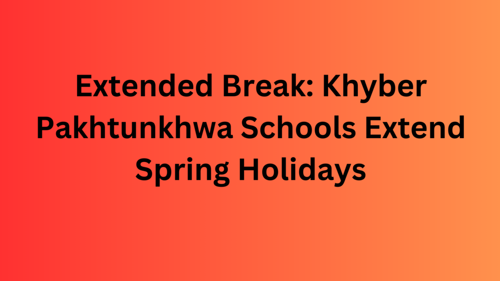 Extended Break: Khyber Pakhtunkhwa Schools Extend Spring Holidays