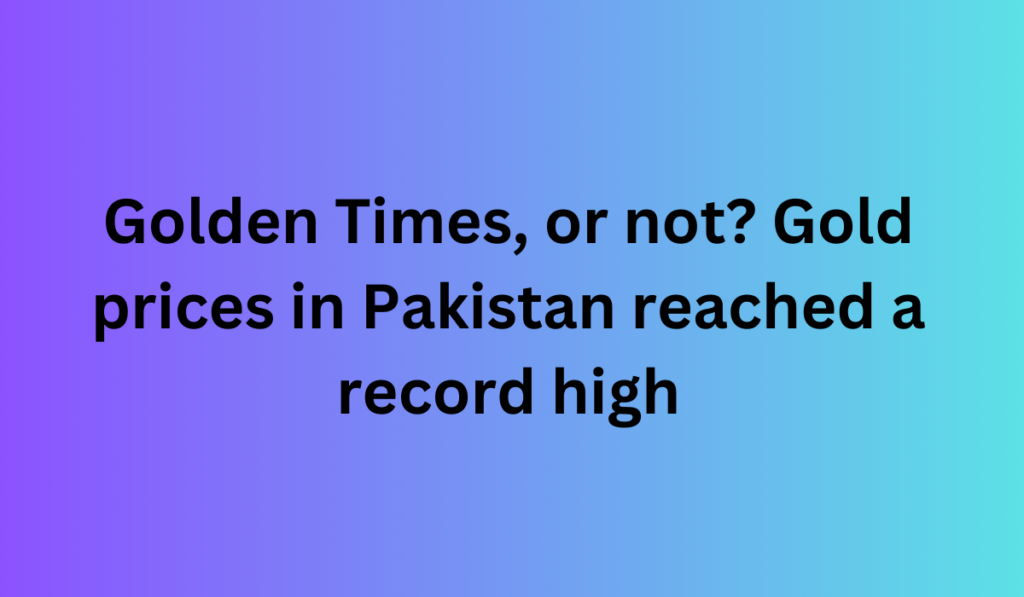 Golden Times, or not? Gold prices in Pakistan reached a record high