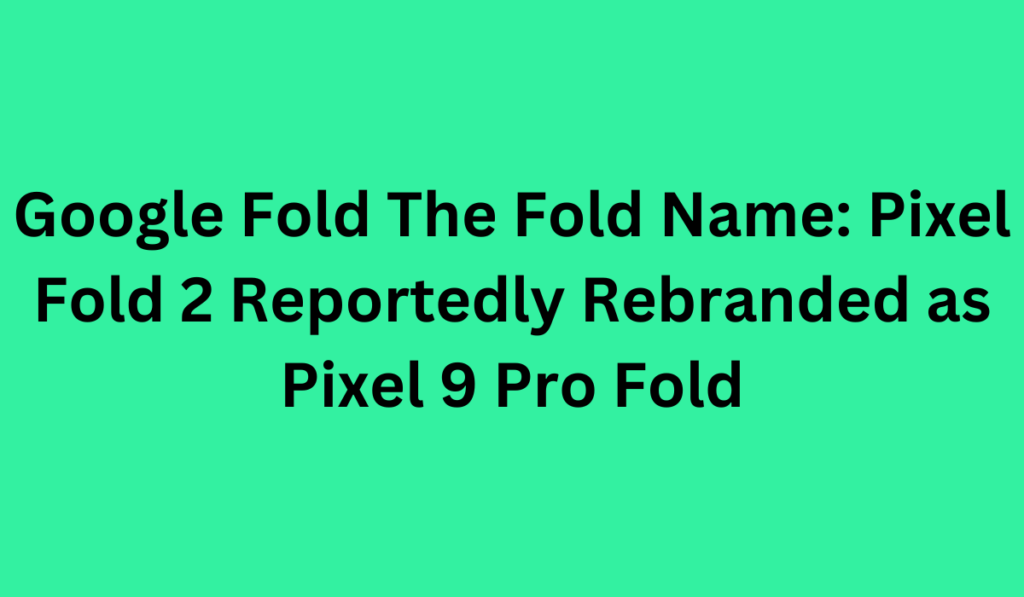 Google Fold The Fold Name: Pixel Fold 2 Reportedly Rebranded as Pixel 9 Pro Fold