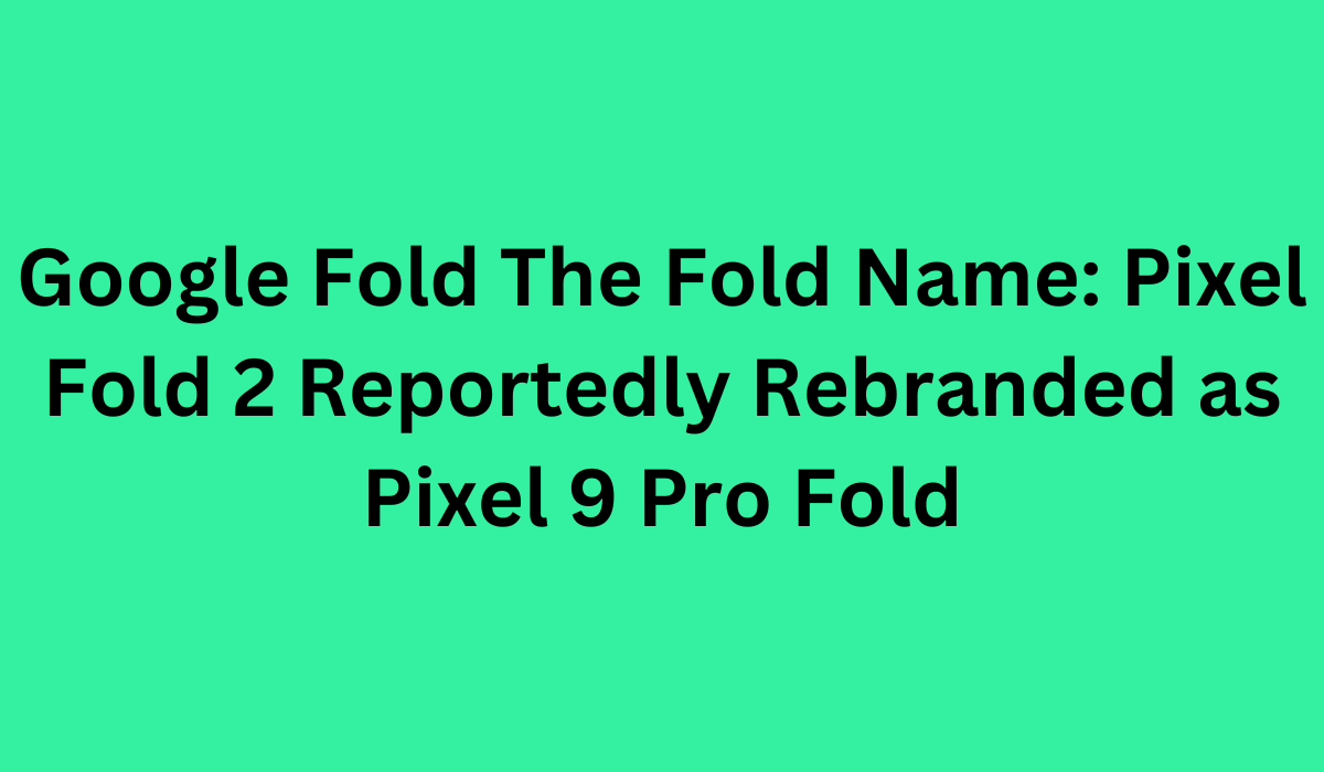 Google Fold The Fold Name Pixel Fold 2 Reportedly Rebranded as Pixel 9 Pro Fold