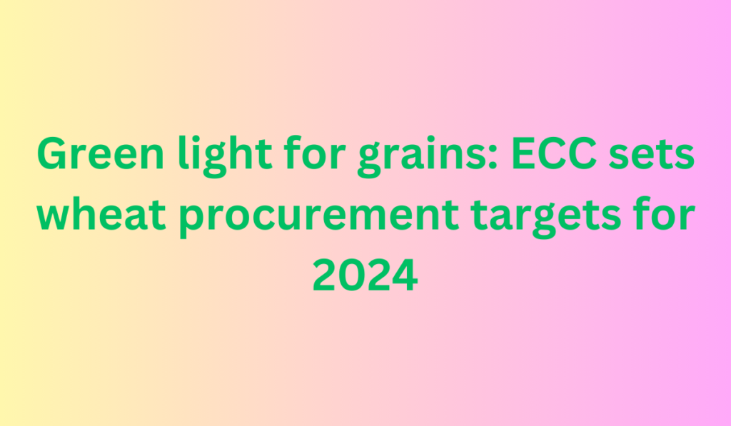 Green light for grains ECC sets wheat procurement targets for 2024