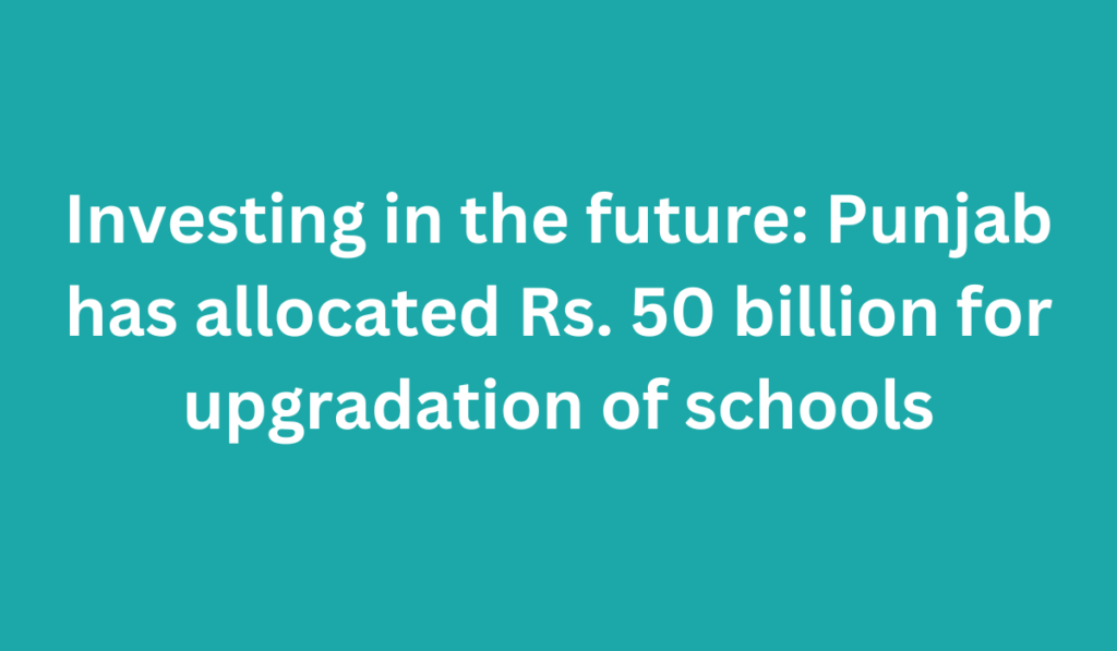 Investing in the future: Punjab has allocated Rs. 50 billion for upgradation of schools