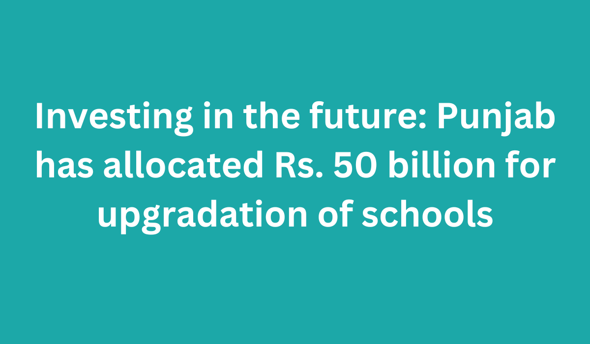 Investing in the future Punjab has allocated Rs. 50 billion for upgradation of schools