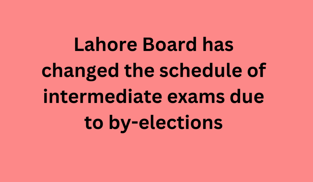 Lahore Board has changed the schedule of intermediate exams due to by-elections