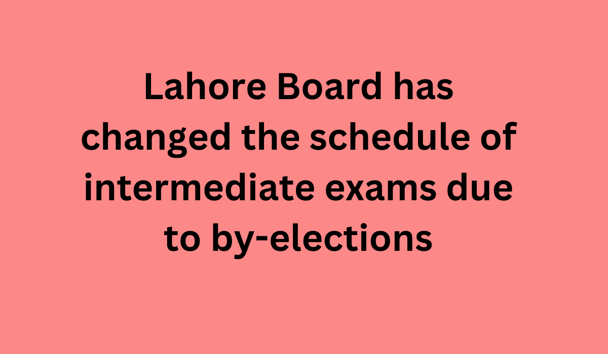 Lahore Board has changed the schedule of intermediate exams due to by elections