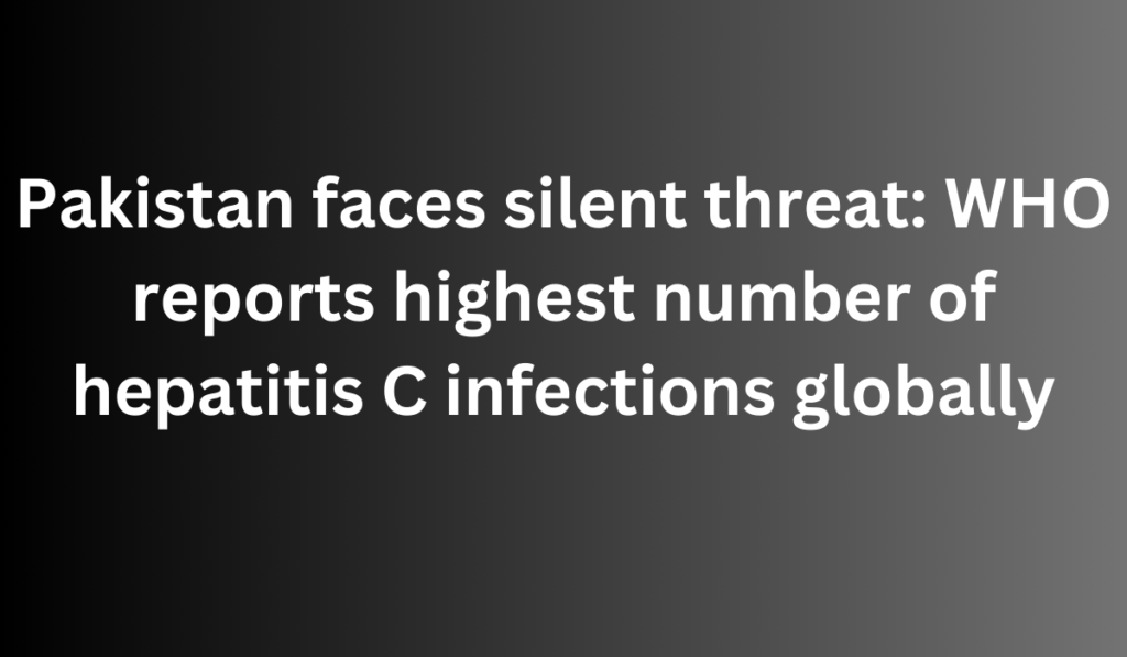 Pakistan faces silent threat: WHO reports highest number of hepatitis C infections globally