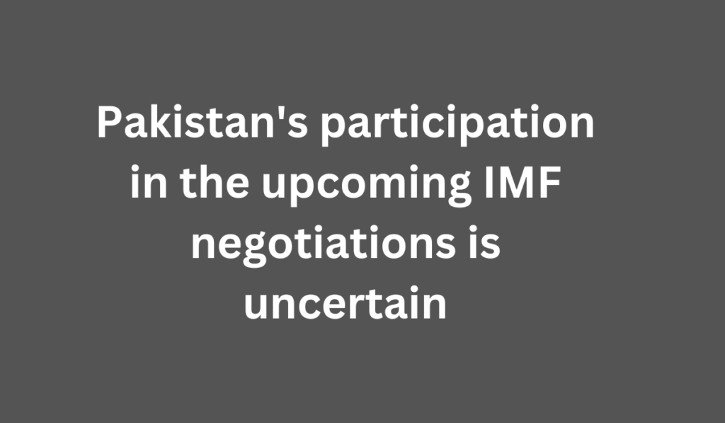 Pakistan's participation in the upcoming IMF negotiations is uncertain