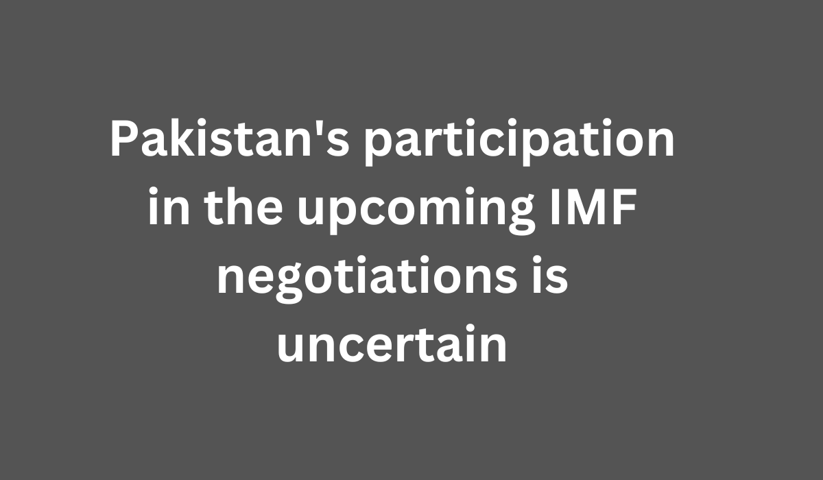 Pakistans participation in the upcoming IMF negotiations is uncertain