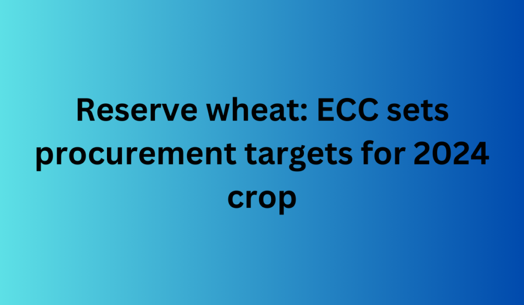 Reserve wheat ECC sets procurement targets for 2024 crop