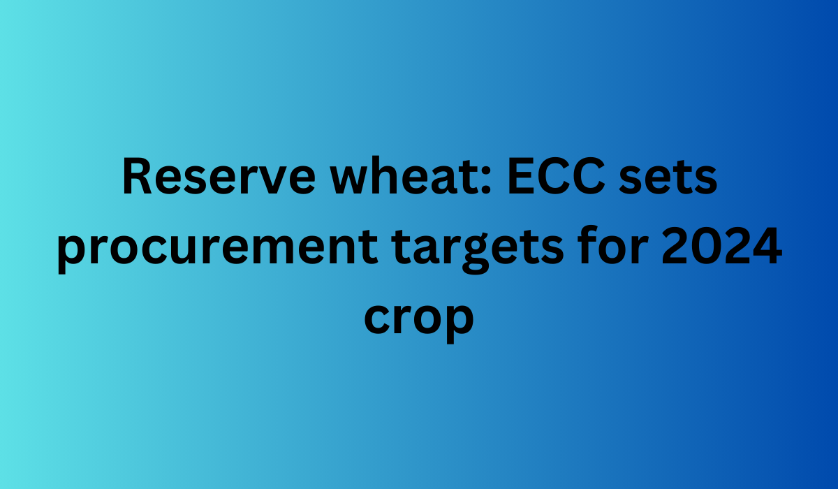 Reserve wheat ECC sets procurement targets for 2024 crop
