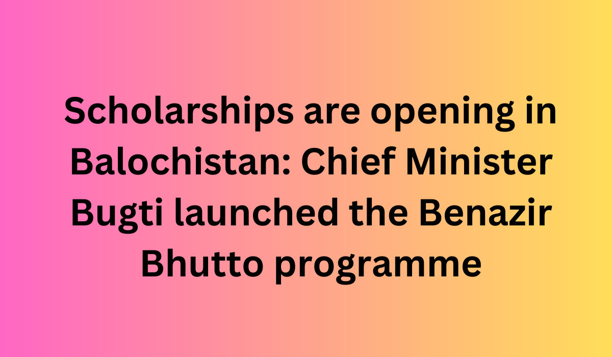 Scholarships are opening in Balochistan Chief Minister Bugti launched the Benazir Bhutto programme