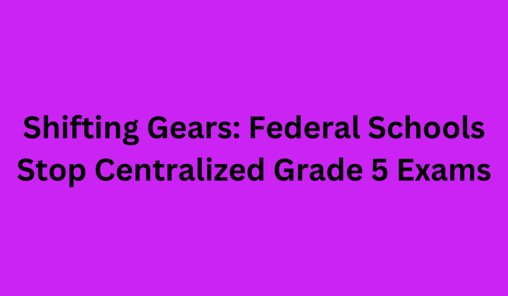 Shifting Gears: Federal Schools Stop Centralized Grade 5 Exams