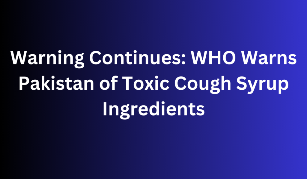 Warning Continues: WHO Warns Pakistan of Toxic Cough Syrup Ingredients