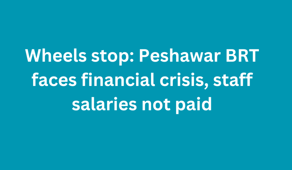 Wheels stop: Peshawar BRT faces financial crisis, staff salaries not paid
